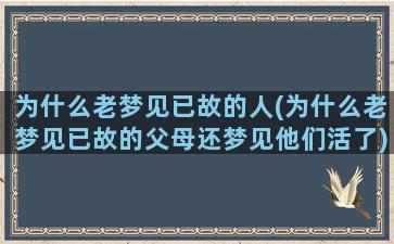 为什么老梦见已故的人(为什么老梦见已故的父母还梦见他们活了)