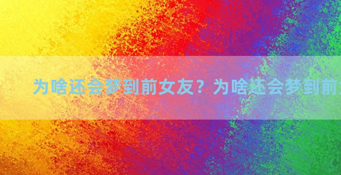 为啥还会梦到前女友？为啥还会梦到前女友出轨