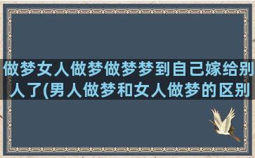 做梦女人做梦做梦梦到自己嫁给别人了(男人做梦和女人做梦的区别)