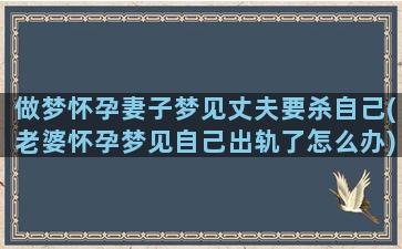 做梦怀孕妻子梦见丈夫要杀自己(老婆怀孕梦见自己出轨了怎么办)