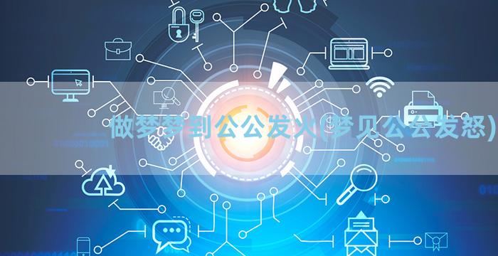 做梦梦到公公发火(梦见公公发怒)