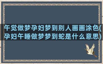 午觉做梦孕妇梦到别人画画涂色(孕妇午睡做梦梦到蛇是什么意思)