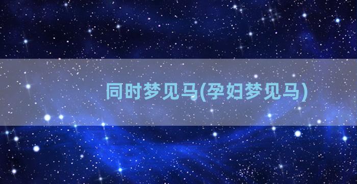 同时梦见马(孕妇梦见马)