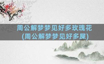 周公解梦梦见好多玫瑰花(周公解梦梦见好多屎)