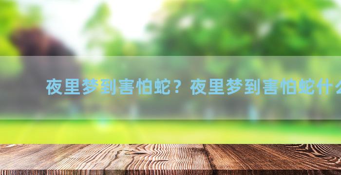 夜里梦到害怕蛇？夜里梦到害怕蛇什么意思