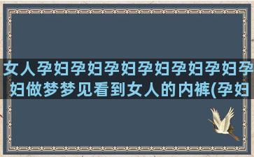 女人孕妇孕妇孕妇孕妇孕妇孕妇孕妇做梦梦见看到女人的内裤(孕妇穿孕妇裤好还是孕妇裙好)