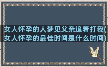 女人怀孕的人梦见父亲追着打我(女人怀孕的最佳时间是什么时间)