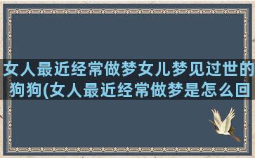 女人最近经常做梦女儿梦见过世的狗狗(女人最近经常做梦是怎么回事)