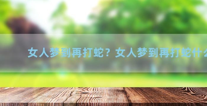 女人梦到再打蛇？女人梦到再打蛇什么意思