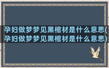 孕妇做梦梦见黑棺材是什么意思(孕妇做梦梦见黑棺材是什么意思)