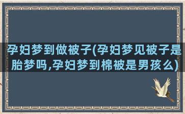 孕妇梦到做被子(孕妇梦见被子是胎梦吗,孕妇梦到棉被是男孩么)