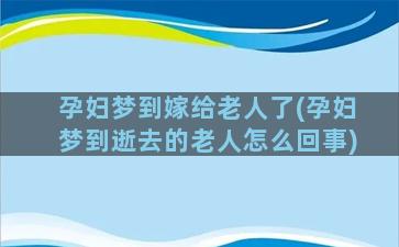 孕妇梦到嫁给老人了(孕妇梦到逝去的老人怎么回事)