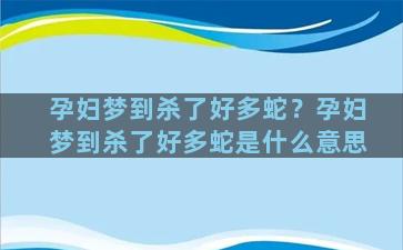 孕妇梦到杀了好多蛇？孕妇梦到杀了好多蛇是什么意思