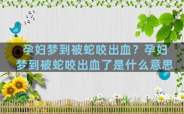 孕妇梦到被蛇咬出血？孕妇梦到被蛇咬出血了是什么意思