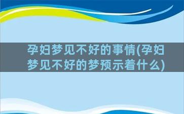 孕妇梦见不好的事情(孕妇梦见不好的梦预示着什么)