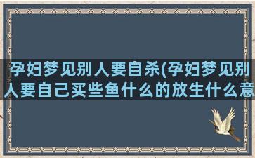 孕妇梦见别人要自杀(孕妇梦见别人要自己买些鱼什么的放生什么意思)