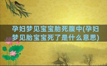 孕妇梦见宝宝胎死腹中(孕妇梦见胎宝宝死了是什么意思)