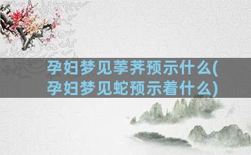 孕妇梦见荸荠预示什么(孕妇梦见蛇预示着什么)