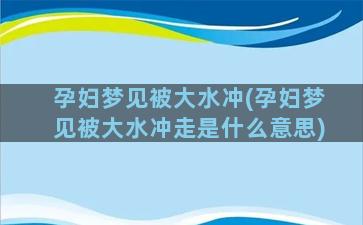 孕妇梦见被大水冲(孕妇梦见被大水冲走是什么意思)