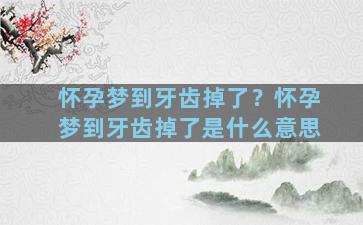 怀孕梦到牙齿掉了？怀孕梦到牙齿掉了是什么意思