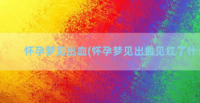 怀孕梦见出血(怀孕梦见出血见红了什么预兆)