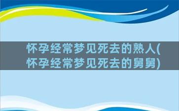 怀孕经常梦见死去的熟人(怀孕经常梦见死去的舅舅)