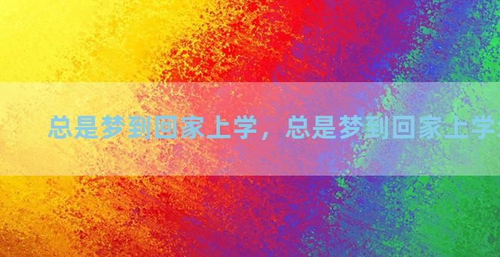 总是梦到回家上学，总是梦到回家上学怎么回事