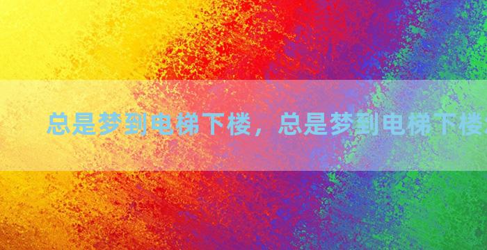 总是梦到电梯下楼，总是梦到电梯下楼怎么回事