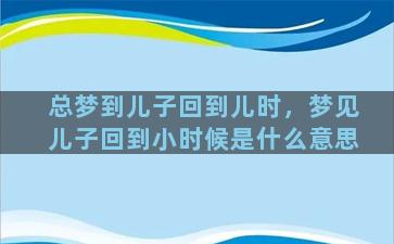 总梦到儿子回到儿时，梦见儿子回到小时候是什么意思