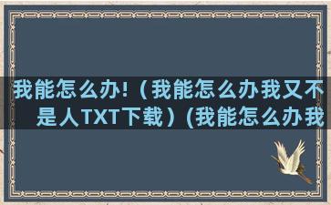 我能怎么办!（我能怎么办我又不是人TXT下载）(我能怎么办我又不是人by绯色世家)