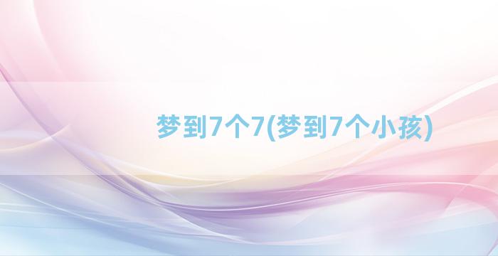 梦到7个7(梦到7个小孩)