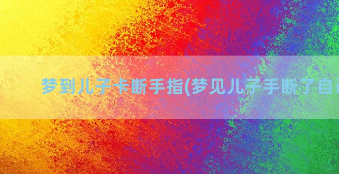 梦到儿子卡断手指(梦见儿子手断了自己痛哭)