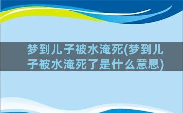 梦到儿子被水淹死(梦到儿子被水淹死了是什么意思)