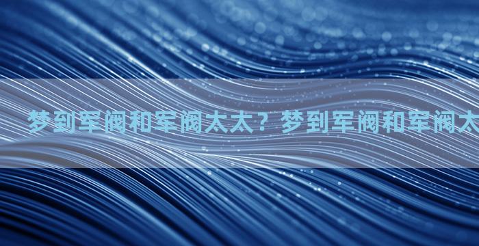 梦到军阀和军阀太太？梦到军阀和军阀太太什么意思