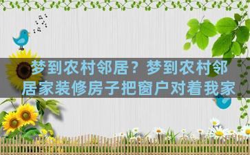 梦到农村邻居？梦到农村邻居家装修房子把窗户对着我家