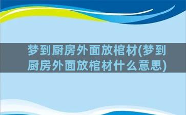 梦到厨房外面放棺材(梦到厨房外面放棺材什么意思)