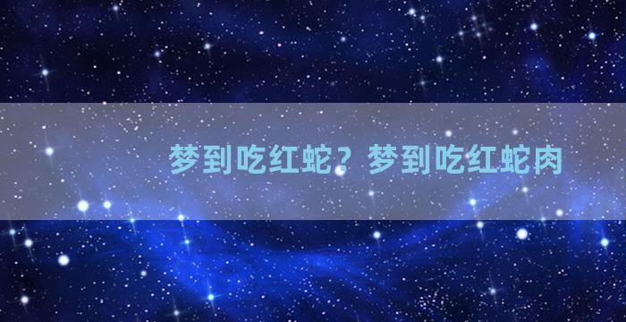 梦到吃红蛇？梦到吃红蛇肉