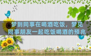 梦到同事在喝酒吃饭，梦见同事朋友一起吃饭喝酒的预兆