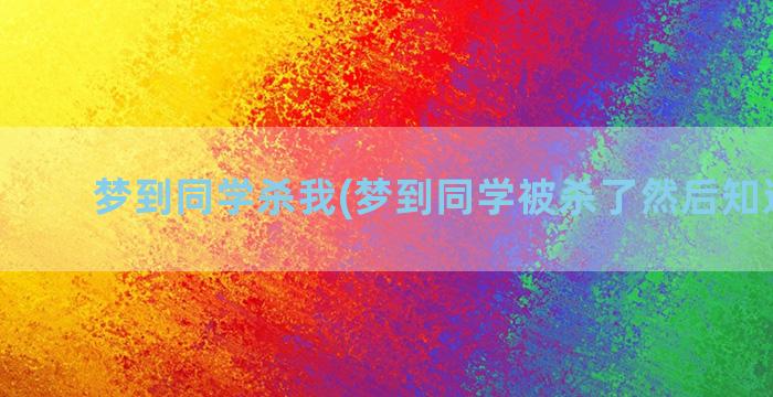 梦到同学杀我(梦到同学被杀了然后知道凶手)