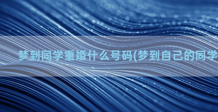 梦到同学重婚什么号码(梦到自己的同学代表什么)