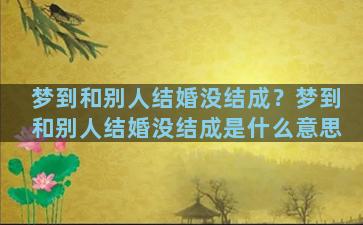 梦到和别人结婚没结成？梦到和别人结婚没结成是什么意思