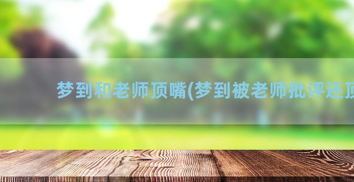 梦到和老师顶嘴(梦到被老师批评还顶嘴)