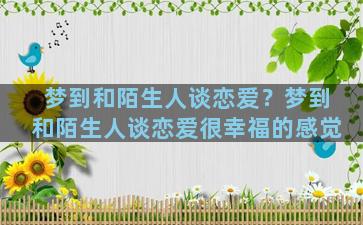 梦到和陌生人谈恋爱？梦到和陌生人谈恋爱很幸福的感觉