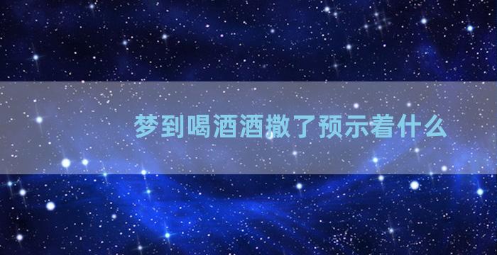 梦到喝酒酒撒了预示着什么