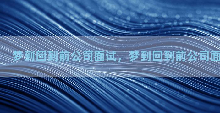 梦到回到前公司面试，梦到回到前公司面试什么意思