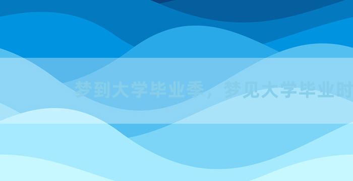 梦到大学毕业季，梦见大学毕业时