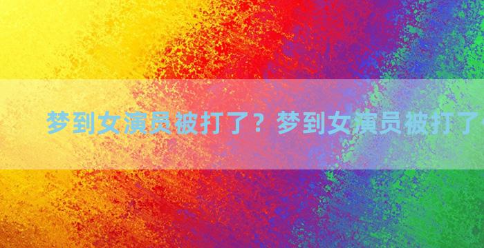 梦到女演员被打了？梦到女演员被打了什么意思