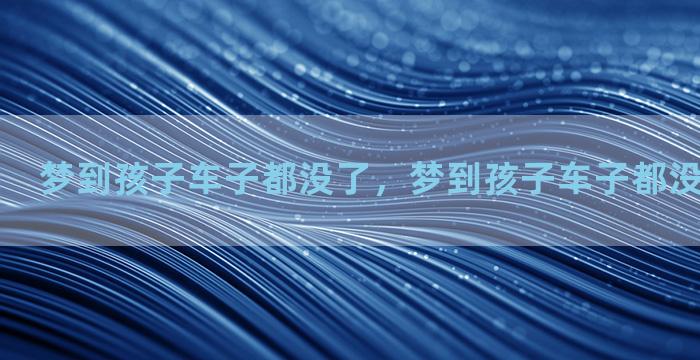 梦到孩子车子都没了，梦到孩子车子都没了什么意思