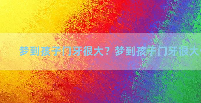 梦到孩子门牙很大？梦到孩子门牙很大什么意思