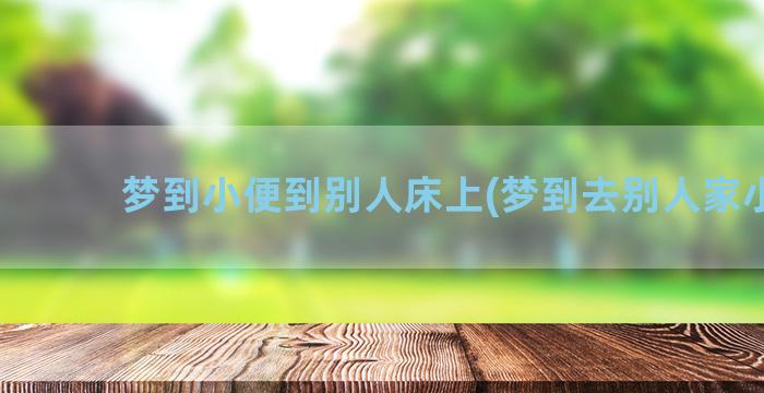 梦到小便到别人床上(梦到去别人家小便)